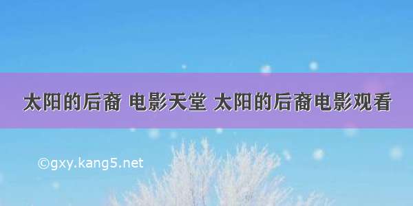 太阳的后裔 电影天堂 太阳的后裔电影观看