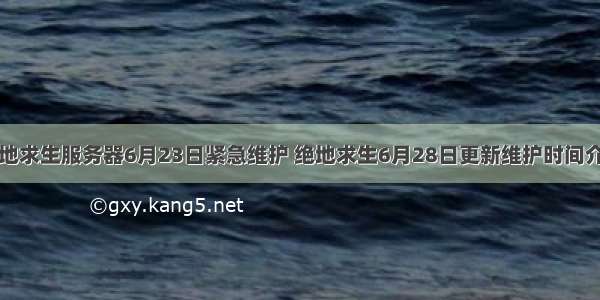 绝地求生服务器6月23日紧急维护 绝地求生6月28日更新维护时间介绍