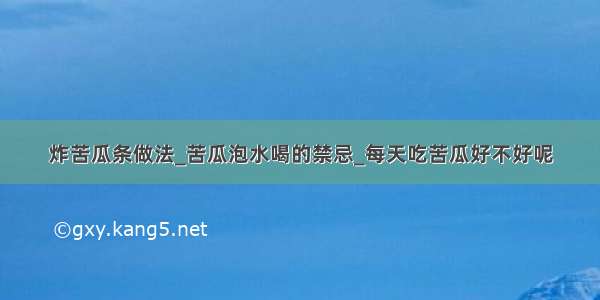 炸苦瓜条做法_苦瓜泡水喝的禁忌_每天吃苦瓜好不好呢