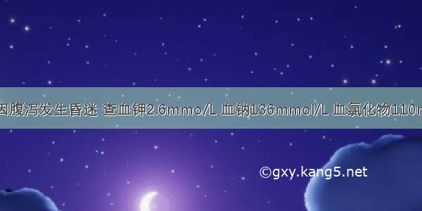 肝硬化患者因腹泻发生昏迷 查血钾2.6mmo/L 血钠136mmol/L 血氯化物110mmol/L 血氨