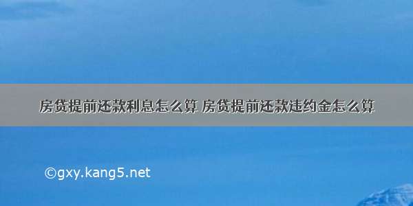 房贷提前还款利息怎么算 房贷提前还款违约金怎么算