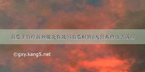 南瓜子治疗前列腺炎有效吗南瓜籽的6大营养价值告诉你