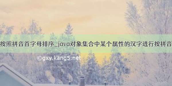 java对汉字按照拼音首字母排序_java对象集合中某个属性的汉字进行按拼音进行排序...