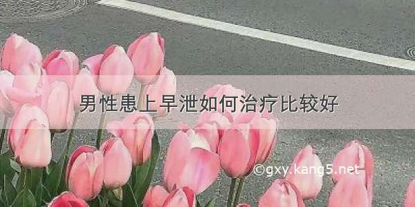 男性患上早泄如何治疗比较好