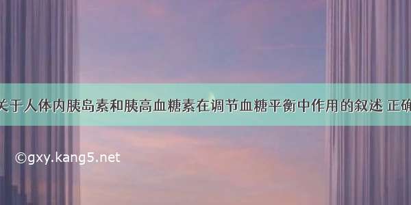 单选题下列关于人体内胰岛素和胰高血糖素在调节血糖平衡中作用的叙述 正确的是A.血糖