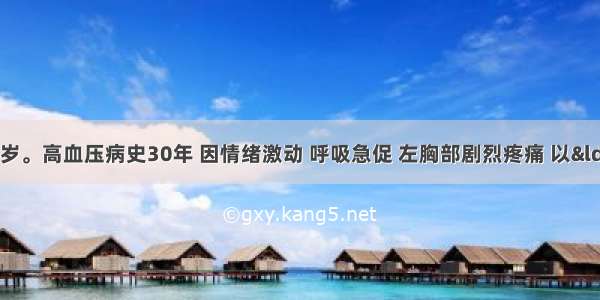 患者男性 65岁。高血压病史30年 因情绪激动 呼吸急促 左胸部剧烈疼痛 以“急性心