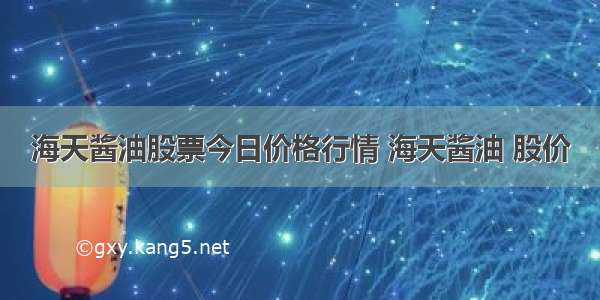 海天酱油股票今日价格行情 海天酱油 股价