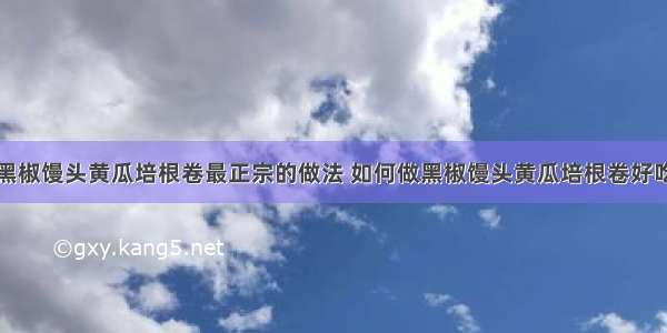 黑椒馒头黄瓜培根卷最正宗的做法 如何做黑椒馒头黄瓜培根卷好吃