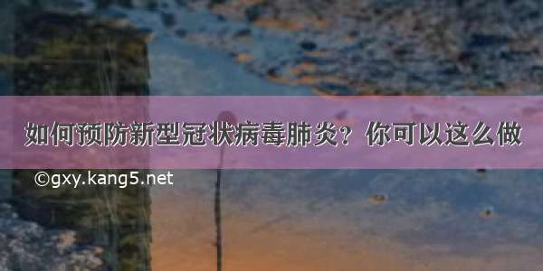 如何预防新型冠状病毒肺炎？你可以这么做