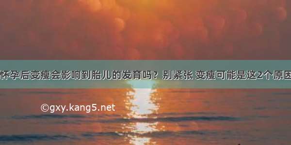 怀孕后变瘦会影响到胎儿的发育吗？别紧张 变瘦可能是这2个原因