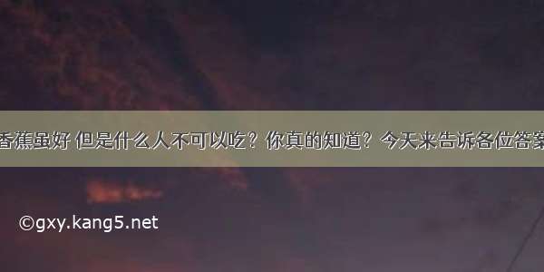 香蕉虽好 但是什么人不可以吃？你真的知道？今天来告诉各位答案