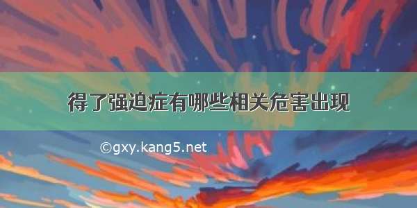 得了强迫症有哪些相关危害出现