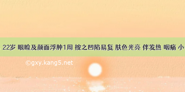 患者男 22岁 眼睑及颜面浮肿1周 按之凹陷易复 肤色光亮 伴发热 咽痛 小便短赤