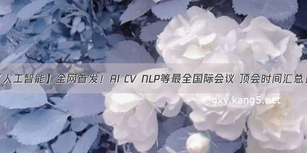 【人工智能】全网首发！AI CV NLP等最全国际会议 顶会时间汇总！！