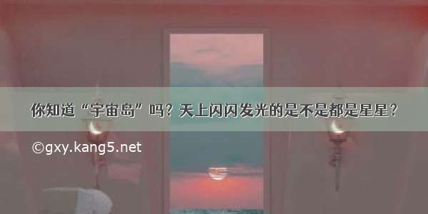 你知道“宇宙岛”吗？天上闪闪发光的是不是都是星星？