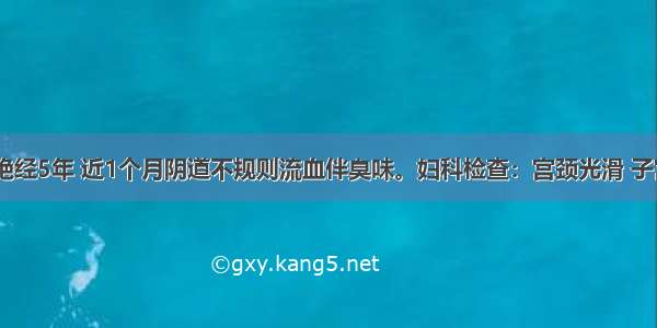 56岁患者 绝经5年 近1个月阴道不规则流血伴臭味。妇科检查：宫颈光滑 子宫如孕40天