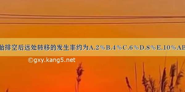 葡萄胎排空后远处转移的发生率约为A.2％B.4％C.6％D.8％E.10％ABCDE