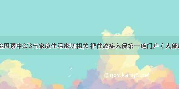 癌症危险因素中2/3与家庭生活密切相关 把住癌症入侵第一道门户（大健康观察）