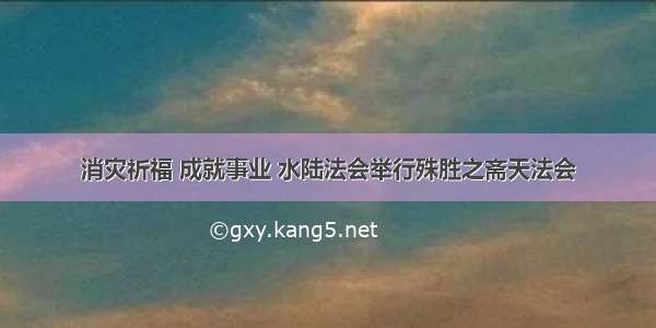 消灾祈福 成就事业 水陆法会举行殊胜之斋天法会