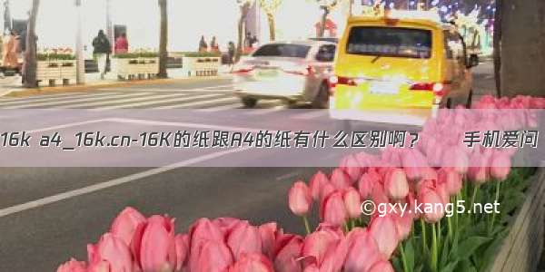 16k a4_16k.cn-16K的纸跟A4的纸有什么区别啊？ – 手机爱问