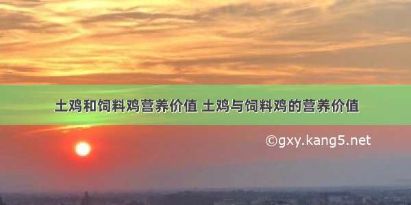 土鸡和饲料鸡营养价值 土鸡与饲料鸡的营养价值