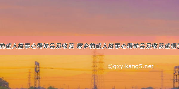 家乡的感人故事心得体会及收获 家乡的感人故事心得体会及收获感悟(7篇)