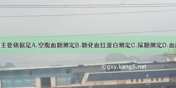 诊断糖尿病的主要依据是A.空腹血糖测定B.糖化血红蛋白测定C.尿糖测定D.血胰岛素水平测