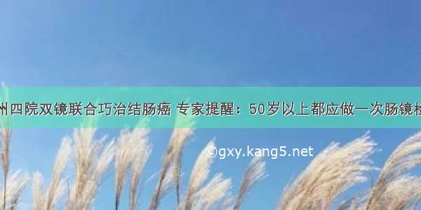 泰州四院双镜联合巧治结肠癌 专家提醒：50岁以上都应做一次肠镜检查