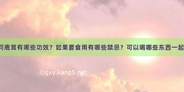 请问鹿茸有哪些功效？如果要食用有哪些禁忌？可以喝哪些东西一起吃？