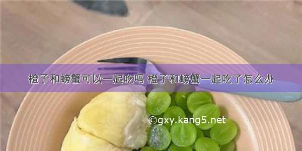 橙子和螃蟹可以一起吃吗 橙子和螃蟹一起吃了怎么办