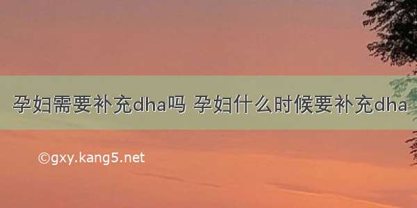 孕妇需要补充dha吗 孕妇什么时候要补充dha