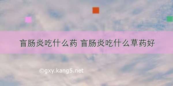 盲肠炎吃什么药 盲肠炎吃什么草药好