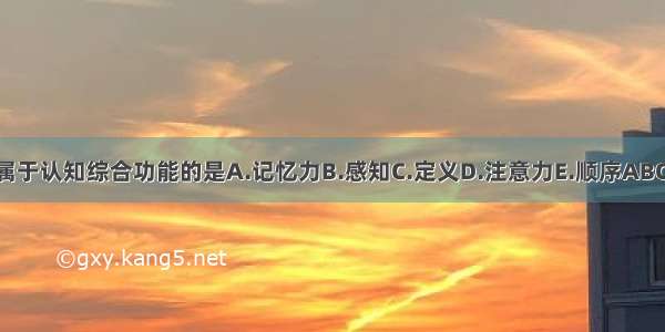 不属于认知综合功能的是A.记忆力B.感知C.定义D.注意力E.顺序ABCDE