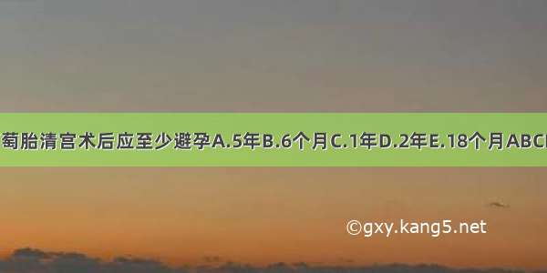 葡萄胎清宫术后应至少避孕A.5年B.6个月C.1年D.2年E.18个月ABCDE