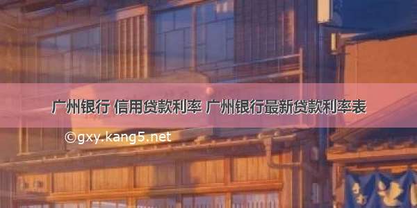 广州银行 信用贷款利率 广州银行最新贷款利率表