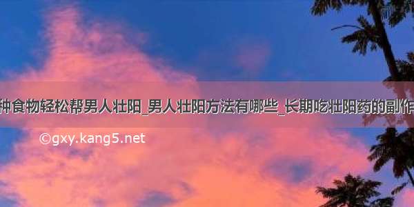 6种食物轻松帮男人壮阳_男人壮阳方法有哪些_长期吃壮阳药的副作用