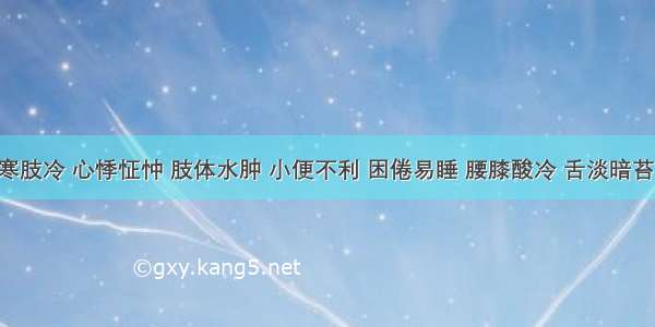 患者畏寒肢冷 心悸怔忡 肢体水肿 小便不利 困倦易睡 腰膝酸冷 舌淡暗苔白滑 脉