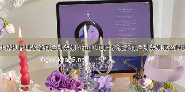 计算机管理器没有注册类别 Win10电脑系统没有注册类别怎么解决