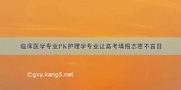 临床医学专业PK护理学专业让高考填报志愿不盲目