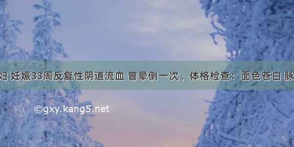 29岁经产妇 妊娠33周反复性阴道流血 曾晕倒一次。体格检查：面色苍白 脉搏110次／