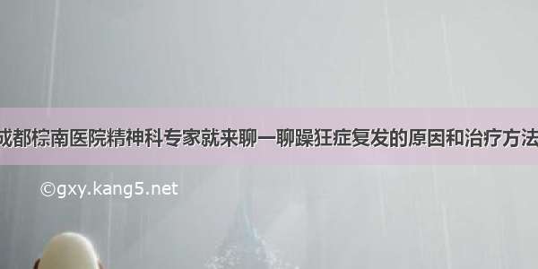 成都棕南医院精神科专家就来聊一聊躁狂症复发的原因和治疗方法！