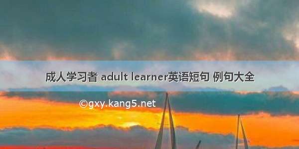 成人学习者 adult learner英语短句 例句大全