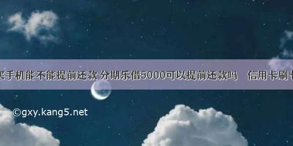 分期乐买手机能不能提前还款 分期乐借5000可以提前还款吗 – 信用卡刷卡 – 前端