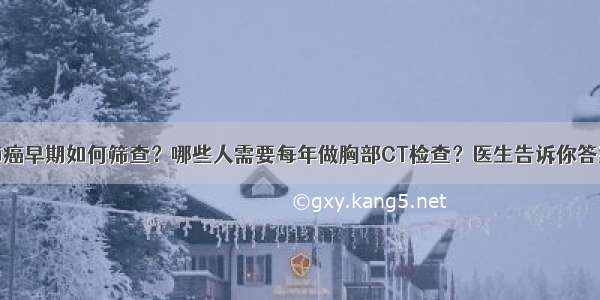 肺癌早期如何筛查？哪些人需要每年做胸部CT检查？医生告诉你答案