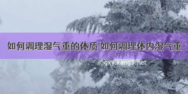 如何调理湿气重的体质 如何调理体内湿气重