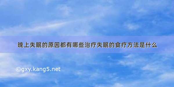 晚上失眠的原因都有哪些治疗失眠的食疗方法是什么