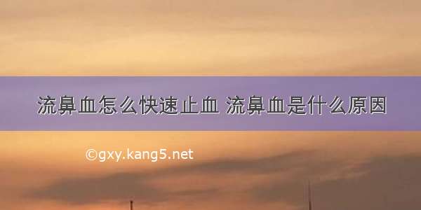 流鼻血怎么快速止血 流鼻血是什么原因