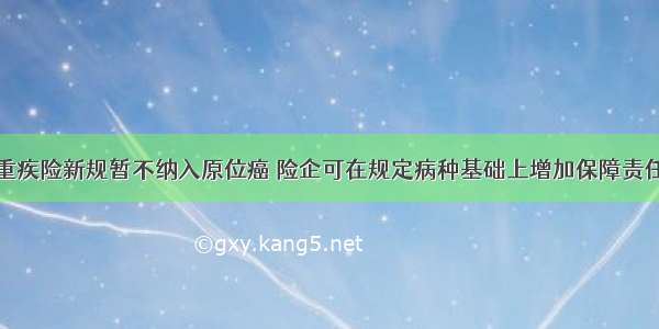 重疾险新规暂不纳入原位癌 险企可在规定病种基础上增加保障责任