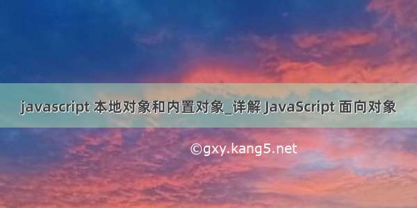 javascript 本地对象和内置对象_详解 JavaScript 面向对象