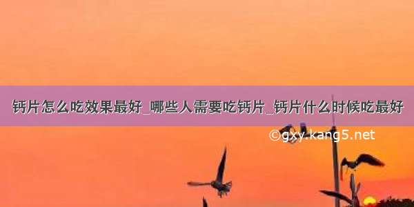 钙片怎么吃效果最好_哪些人需要吃钙片_钙片什么时候吃最好